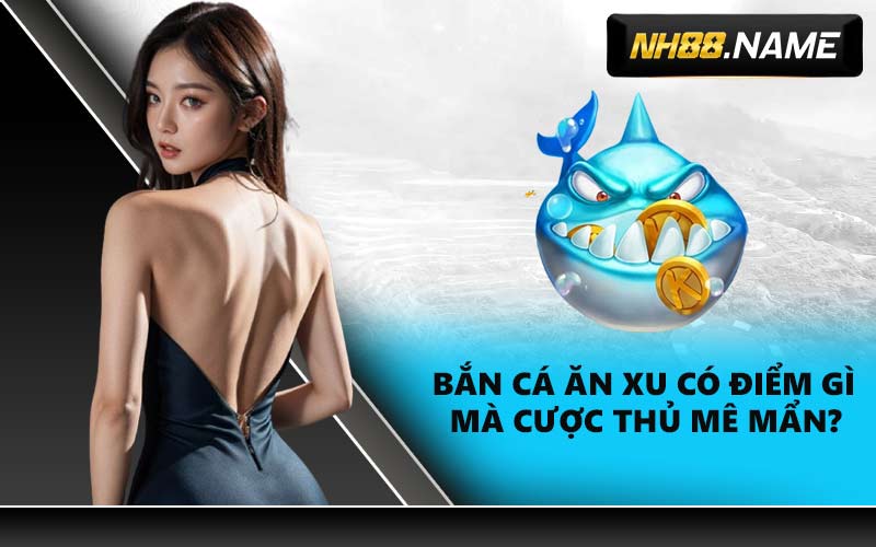 Bắn cá ăn xu có điểm gì mà cược thủ mê mẩn?