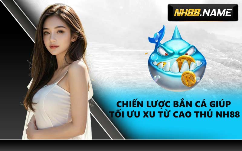 Chiến lược bắn cá giúp tối ưu xu từ cao thủ NH88